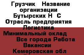 Грузчик › Название организации ­ Бутырских Н. С. › Отрасль предприятия ­ Логистика › Минимальный оклад ­ 16 000 - Все города Работа » Вакансии   . Кемеровская обл.,Гурьевск г.